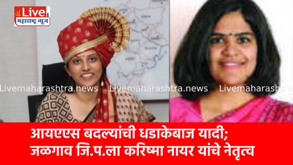 आयएएस बदल्यांची धडाकेबाज यादी; जळगाव जि.प.ला करिष्मा नायर यांचे नेतृत्व