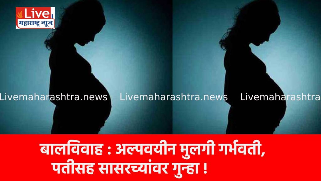 बालविवाह : अल्पवयीन मुलगी गर्भवती, पतीसह सासरच्यांवर गुन्हा !