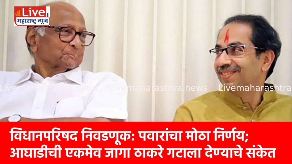 विधानपरिषद निवडणूक: पवारांचा मोठा निर्णय; आघाडीची एकमेव जागा ठाकरे गटाला देण्याचे संकेत