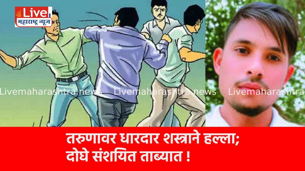 तरुणावर धारदार शस्त्राने हल्ला; दोघे संशयित ताब्यात !