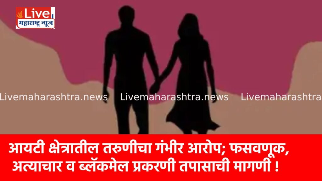 आयटी क्षेत्रातील तरुणीचा गंभीर आरोप; फसवणूक, अत्याचार व ब्लॅकमेल प्रकरणी तपासाची मागणी !