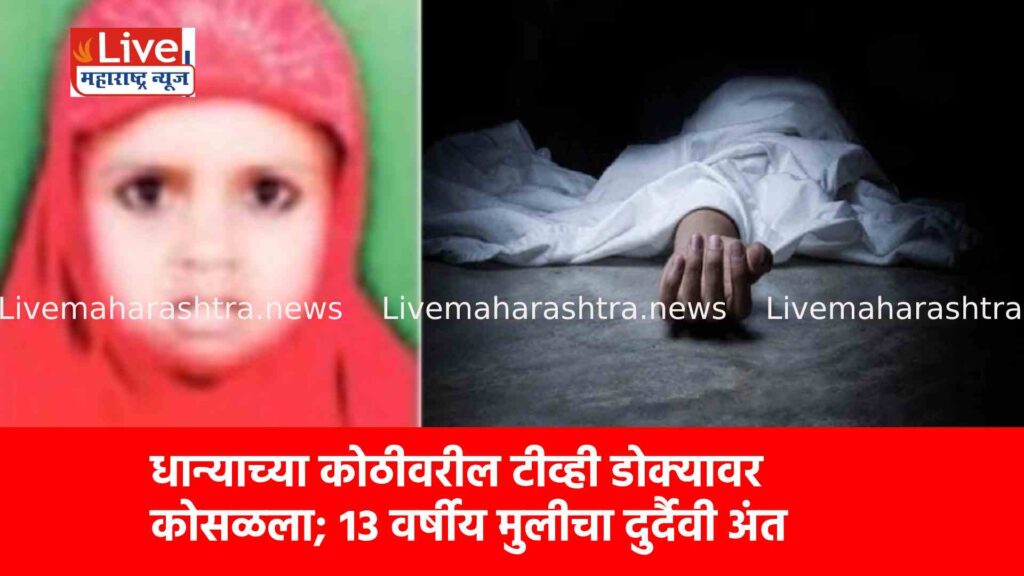 धान्याच्या कोठीवरील टीव्ही डोक्यावर कोसळला; १३ वर्षीय मुलीचा दुर्दैवी अंत