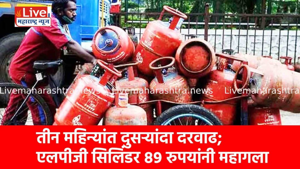 तीन महिन्यांत दुसऱ्यांदा दरवाढ; एलपीजी सिलिंडर ८९ रुपयांनी महागला