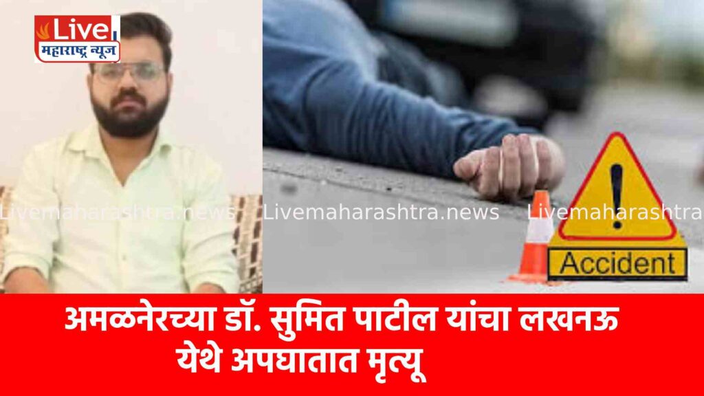 अमळनेरच्या डॉ. सुमित पाटील यांचा लखनऊ येथे अपघातात मृत्यू