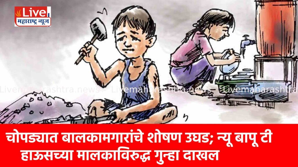 चोपड्यात बालकामगारांचे शोषण उघड; न्यू बापू टी हाऊसच्या मालकाविरुद्ध गुन्हा दाखल