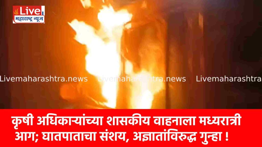 कृषी अधिकाऱ्यांच्या शासकीय वाहनाला मध्यरात्री आग; घातपाताचा संशय, अज्ञातांविरुद्ध गुन्हा !