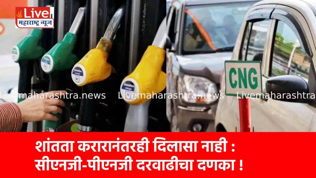 शांतता करारानंतरही दिलासा नाही : सीएनजी-पीएनजी दरवाढीचा दणका !