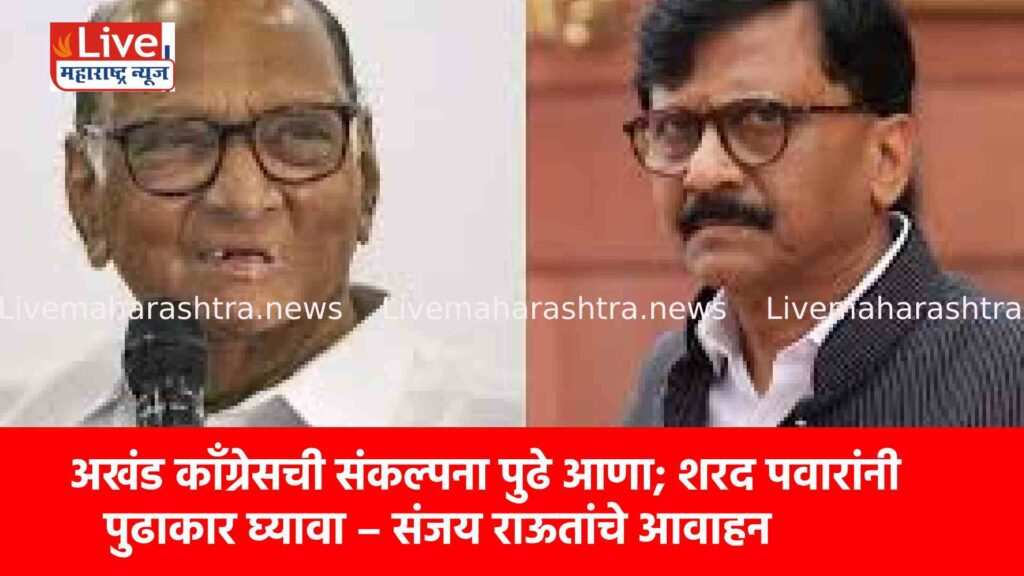 अखंड काँग्रेसची संकल्पना पुढे आणा; शरद पवारांनी पुढाकार घ्यावा – संजय राऊतांचे आवाहन