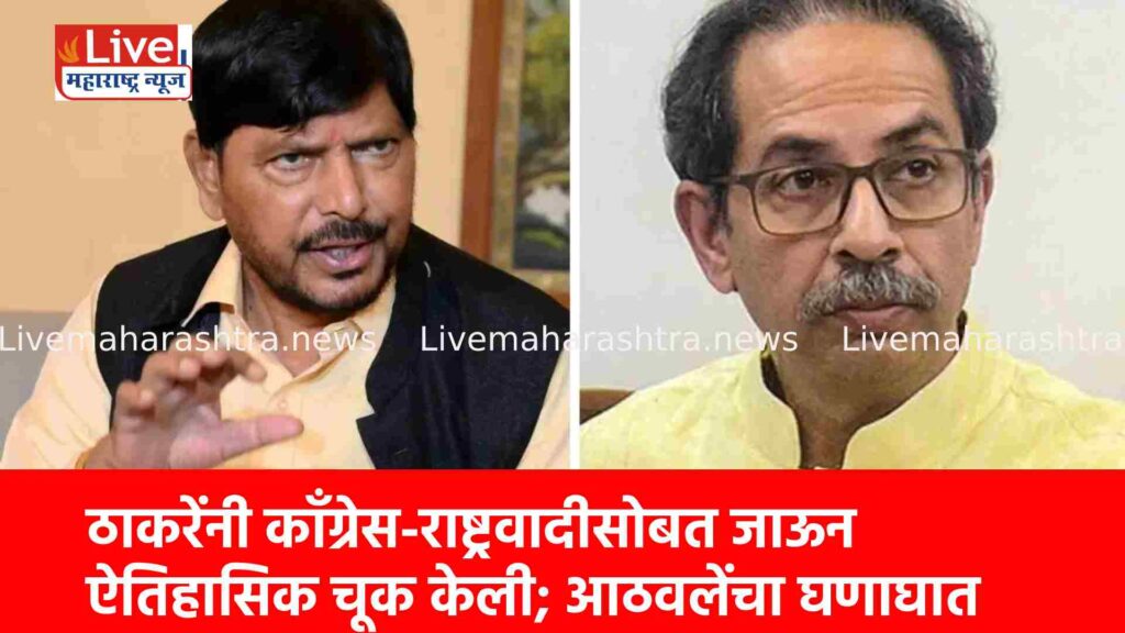 ठाकरेंनी काँग्रेस-राष्ट्रवादीसोबत जाऊन ऐतिहासिक चूक केली; आठवलेंचा घणाघात