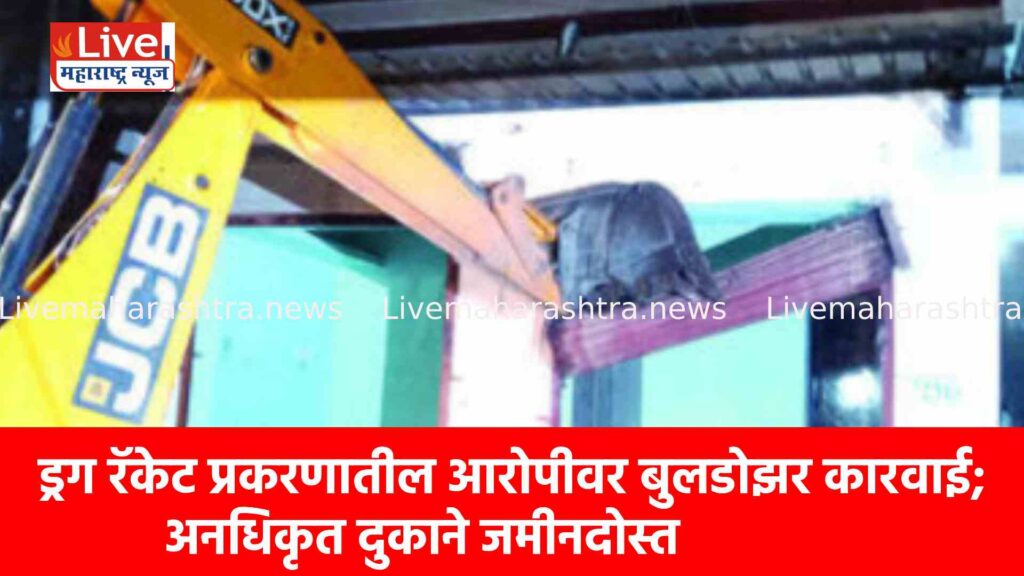 ड्रग रॅकेट प्रकरणातील आरोपीवर बुलडोझर कारवाई; अनधिकृत दुकाने जमीनदोस्त