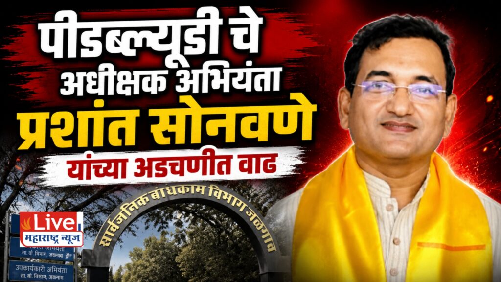 पीडब्ल्यूडी चे अधीक्षक अभियंता प्रशांत सोनवणे यांच्या अडचणीत वाढ