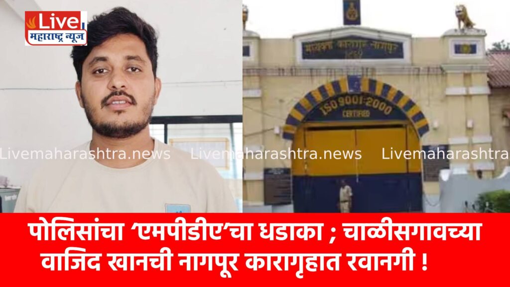पोलिसांचा ‘एमपीडीए’चा धडाका ; चाळीसगावच्या वाजिद खानची नागपूर कारागृहात रवानगी !
