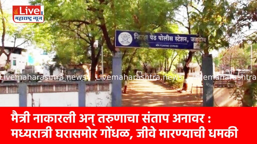 मैत्री नाकारली अन् तरुणाचा संताप अनावर : मध्यरात्री घरासमोर गोंधळ, जीवे मारण्याची धमकी