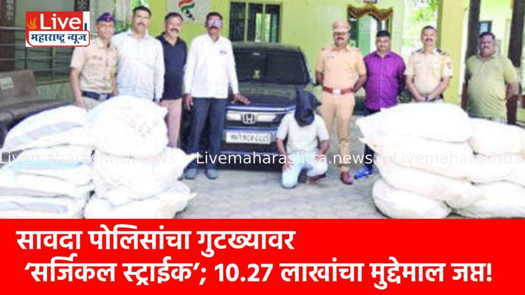 सावदा पोलिसांचा गुटख्यावर ‘सर्जिकल स्ट्राईक’; १०.२७ लाखांचा मुद्देमाल जप्त!