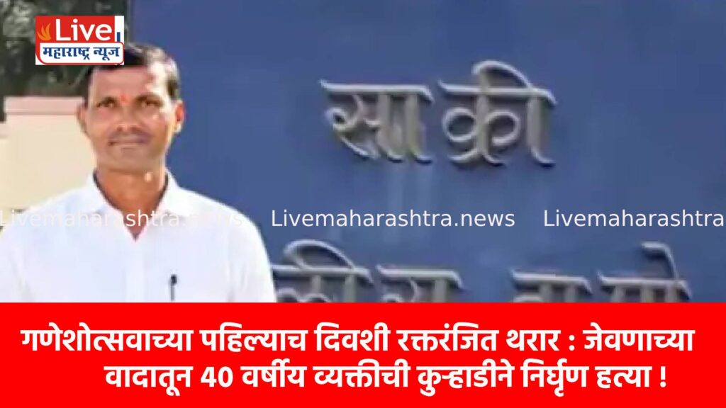 गणेशोत्सवाच्या पहिल्याच दिवशी रक्तरंजित थरार : जेवणाच्या वादातून ४० वर्षीय व्यक्तीची कुऱ्हाडीने निर्घृण हत्या !