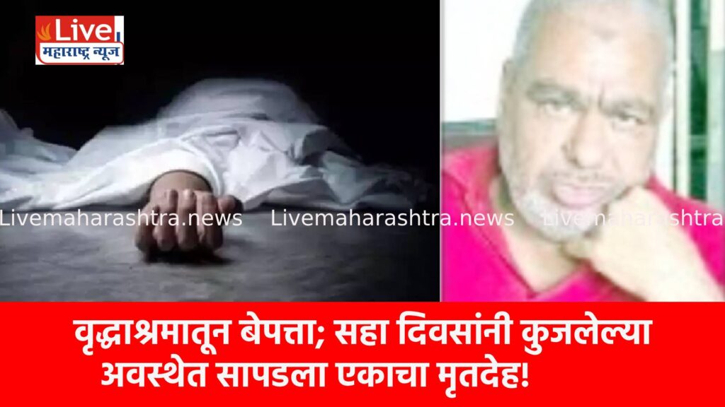 वृद्धाश्रमातून बेपत्ता; सहा दिवसांनी कुजलेल्या अवस्थेत सापडला एकाचा मृतदेह!