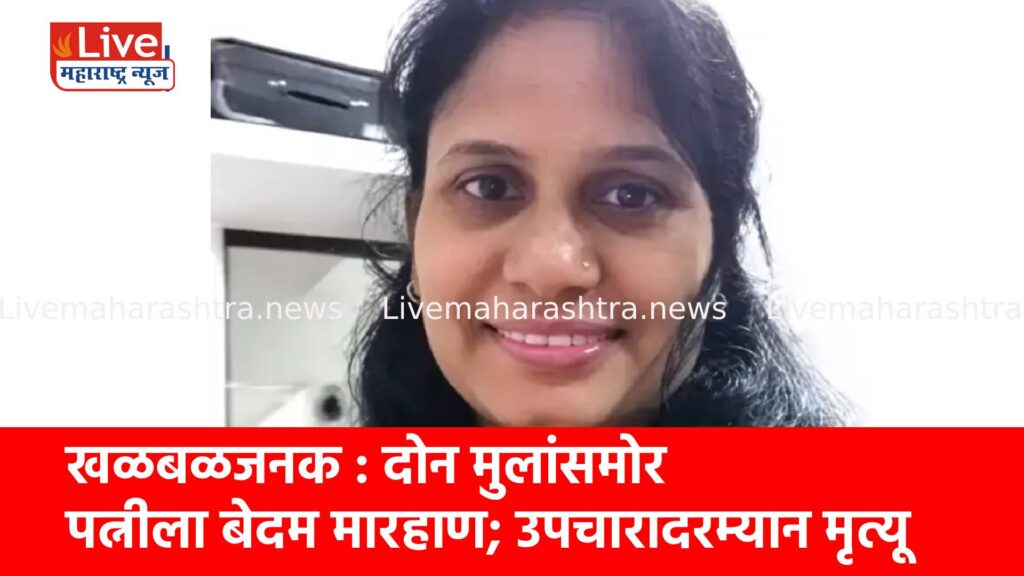 खळबळजनक : दोन मुलांसमोर पत्नीला बेदम मारहाण; उपचारादरम्यान मृत्यू