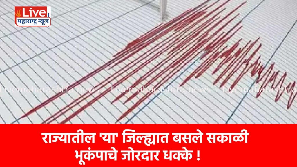 राज्यातील ‘या’ जिल्ह्यात बसले सकाळी भूकंपाचे जोरदार धक्के !