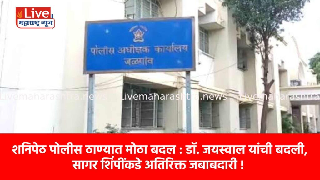 शनिपेठ पोलीस ठाण्यात मोठा बदल : डॉ. जयस्वाल यांची बदली, सागर शिंपींकडे अतिरिक्त जबाबदारी !