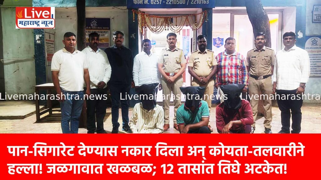 पान-सिगारेट देण्यास नकार दिला अन् कोयता-तलवारीने हल्ला! जळगावात खळबळ; १२ तासांत तिघे अटकेत!
