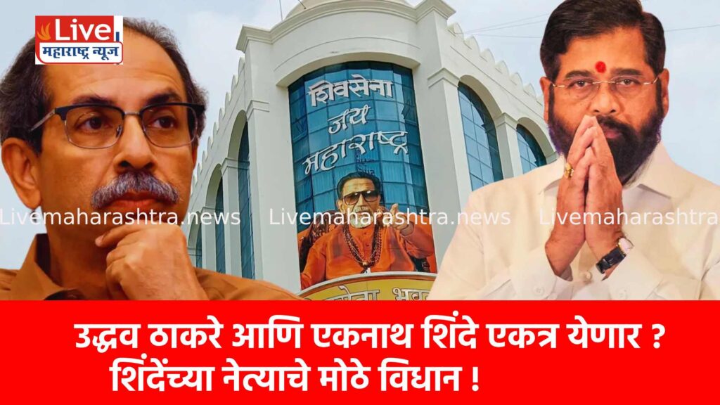 उद्धव ठाकरे आणि एकनाथ शिंदे एकत्र येणार ? शिंदेंच्या नेत्याचे मोठे विधान !
