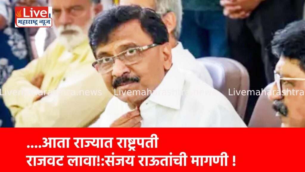 ….आता राज्यात राष्ट्रपती राजवट लावा!:संजय राऊतांची मागणी !