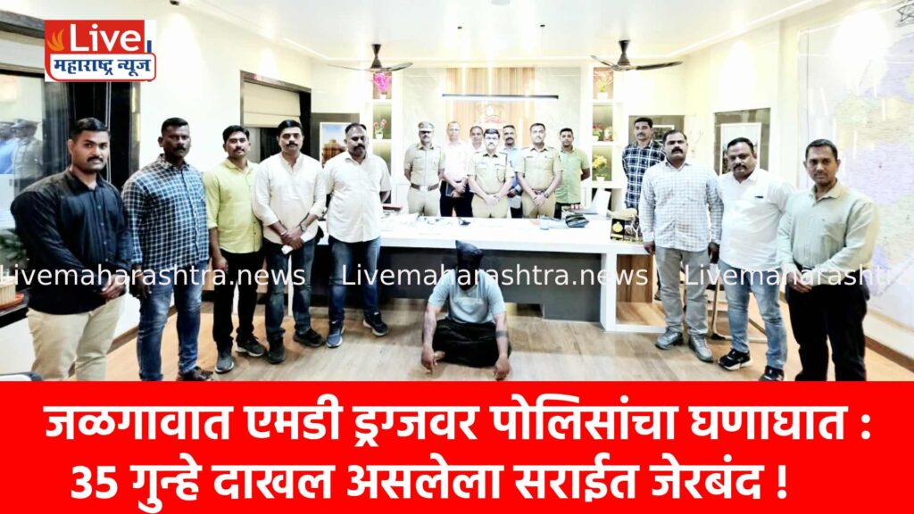जळगावात एमडी ड्रग्जवर पोलिसांचा घणाघात : ३५ गुन्हे दाखल असलेला सराईत जेरबंद !
