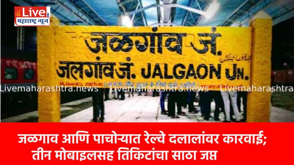 जळगाव आणि पाचोऱ्यात रेल्वे दलालांवर कारवाई; तीन मोबाइलसह तिकिटांचा साठा जप्त