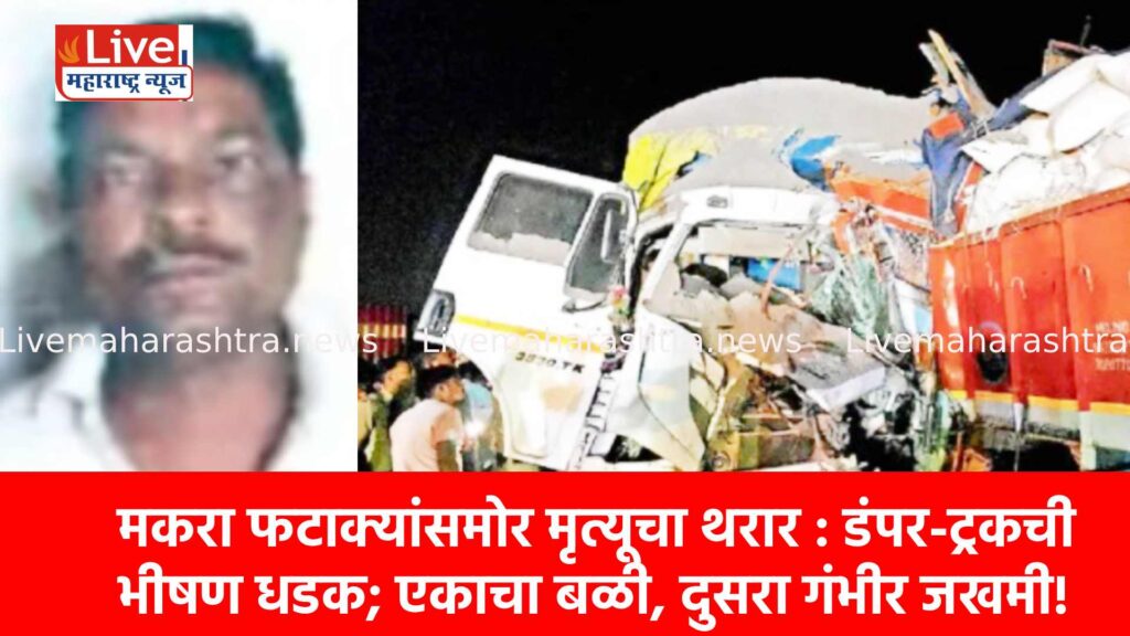 मकरा फटाक्यांसमोर मृत्यूचा थरार : डंपर-ट्रकची भीषण धडक; एकाचा बळी, दुसरा गंभीर जखमी!