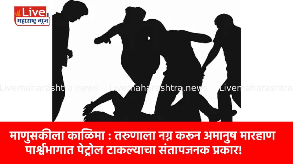 माणुसकीला काळिमा : तरुणाला नग्न करून अमानुष मारहाण; पार्श्वभागात पेट्रोल टाकल्याचा संतापजनक प्रकार!