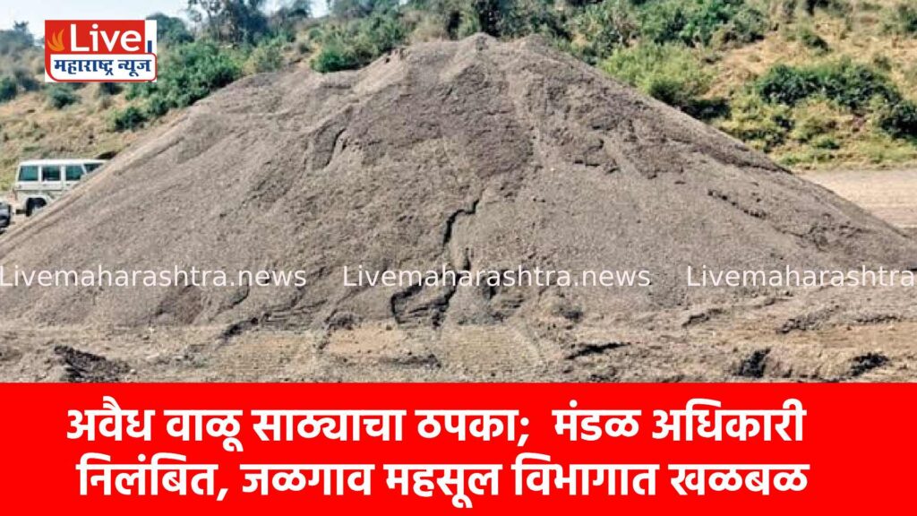 अवैध वाळू साठ्याचा ठपका; मंडळ अधिकारी निलंबित, जळगाव महसूल विभागात खळबळ