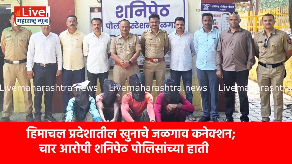 हिमाचल प्रदेशातील खुनाचे जळगाव कनेक्शन; चार आरोपी शनिपेठ पोलिसांच्या हाती